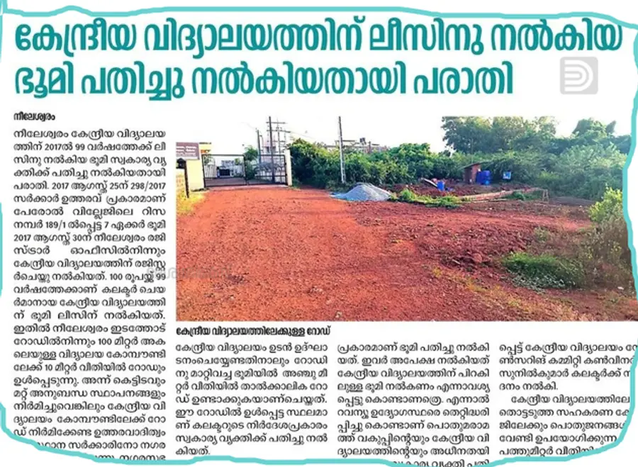 നീലേശ്വരം നീലേശ്വരം കേന്ദ്രീയ വിദ്യാലയത്തിന് ലീസിനു നൽകിയ ഭൂമി സ്വകാര്യ വ്യക്തിക്ക് പതിച്ചു നൽകിയ സംഭവത്തെക്കുറിച്ച് അന്വേഷിച്ച റിപ്പോർട്ട് നൽകാൻ കലക്ടർ നിർദ്ദേശം നൽകി.